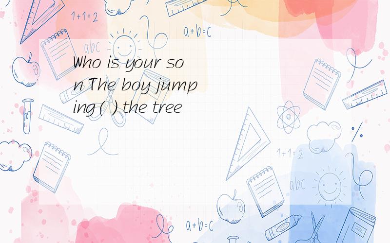 Who is your son The boy jumping( ) the tree