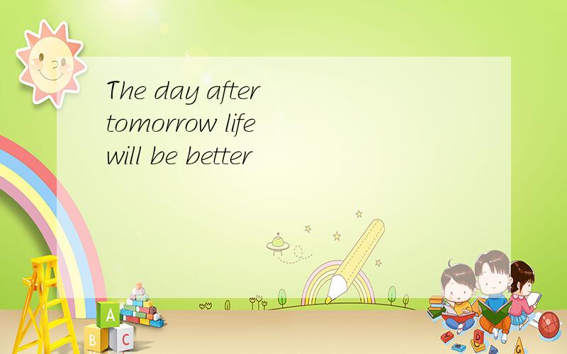 The day after tomorrow life will be better