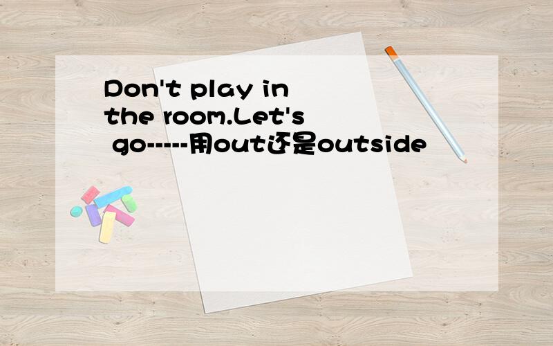 Don't play in the room.Let's go-----用out还是outside