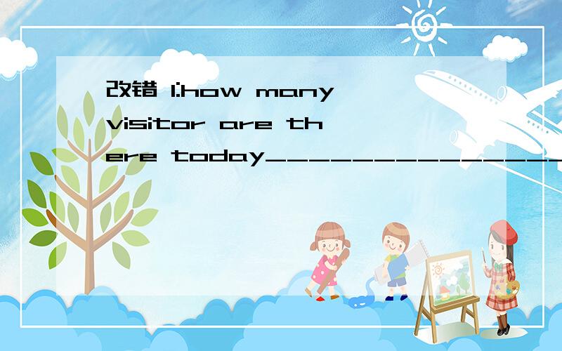 改错 1:how many visitor are there today_______________________