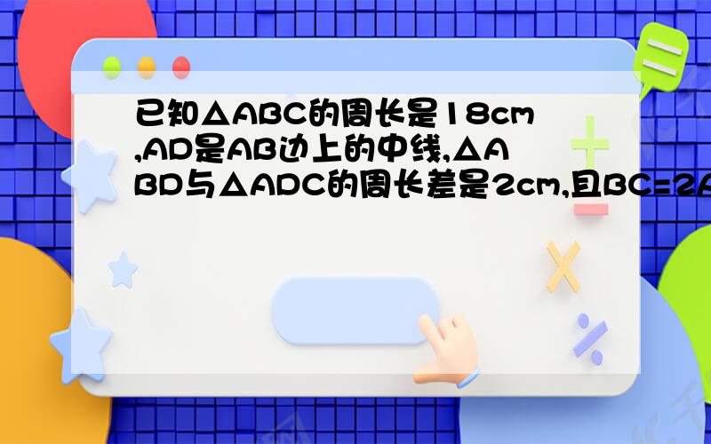 已知△ABC的周长是18cm,AD是AB边上的中线,△ABD与△ADC的周长差是2cm,且BC=2AD,求ABC的各边长