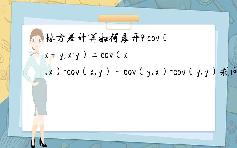 协方差计算如何展开?cov(x+y,x-y)=cov(x,x)-cov(x,y)+cov(y,x)-cov(y,y)求问