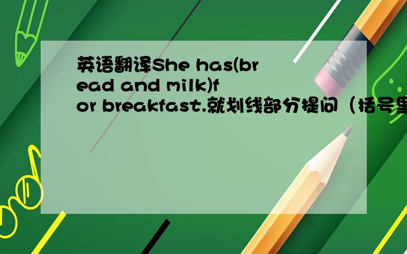 英语翻译She has(bread and milk)for breakfast.就划线部分提问（括号里的）