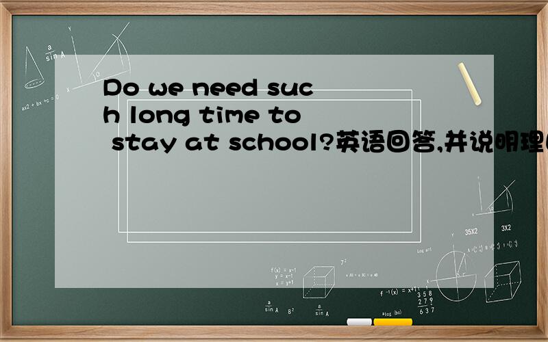 Do we need such long time to stay at school?英语回答,并说明理由.