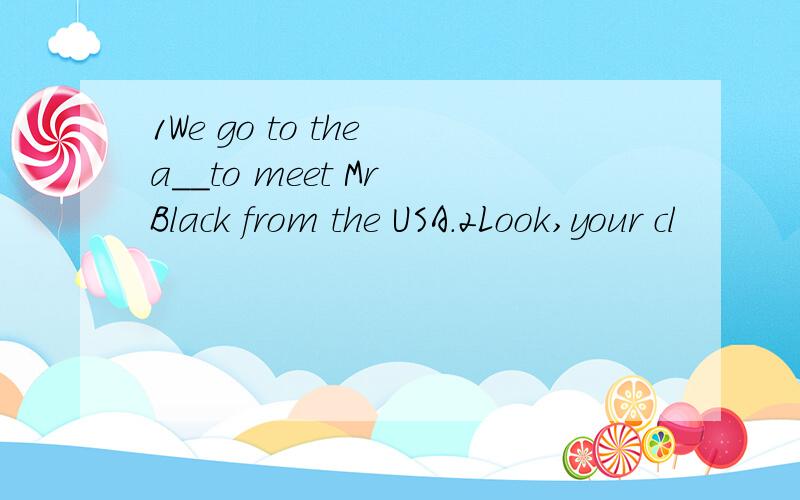 1We go to the a__to meet Mr Black from the USA.2Look,your cl