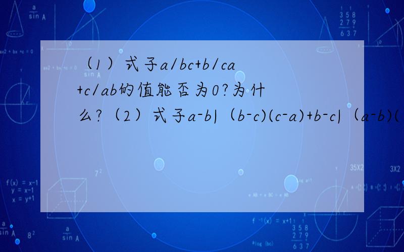 （1）式子a/bc+b/ca+c/ab的值能否为0?为什么?（2）式子a-b|（b-c)(c-a)+b-c|（a-b)(