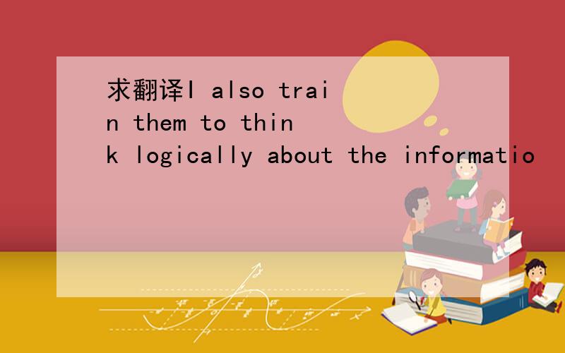 求翻译I also train them to think logically about the informatio