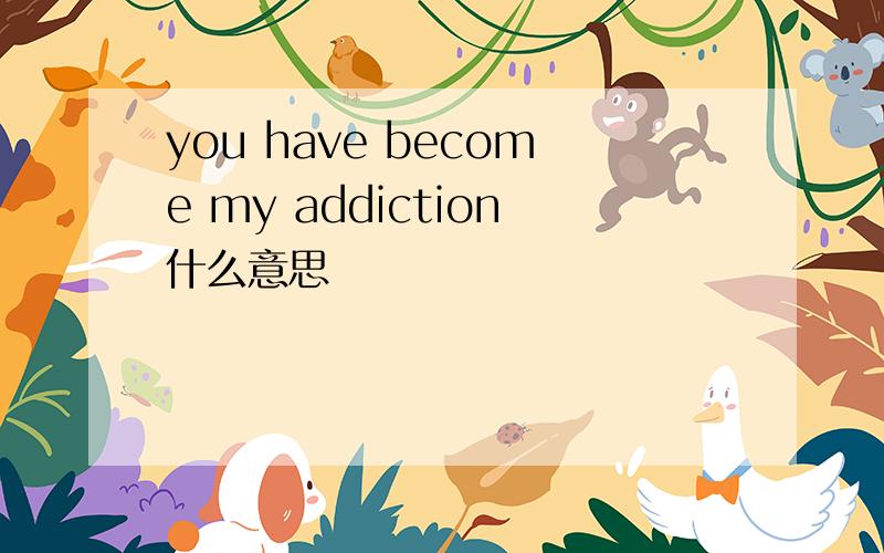 you have become my addiction什么意思