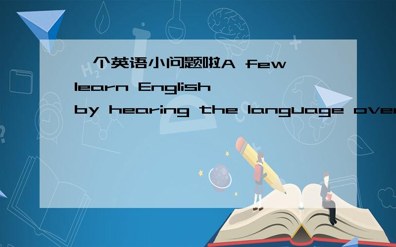 一个英语小问题啦A few learn English by hearing the language over the