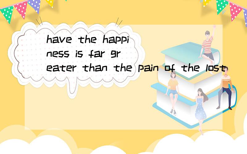 have the happiness is far greater than the pain of the lost