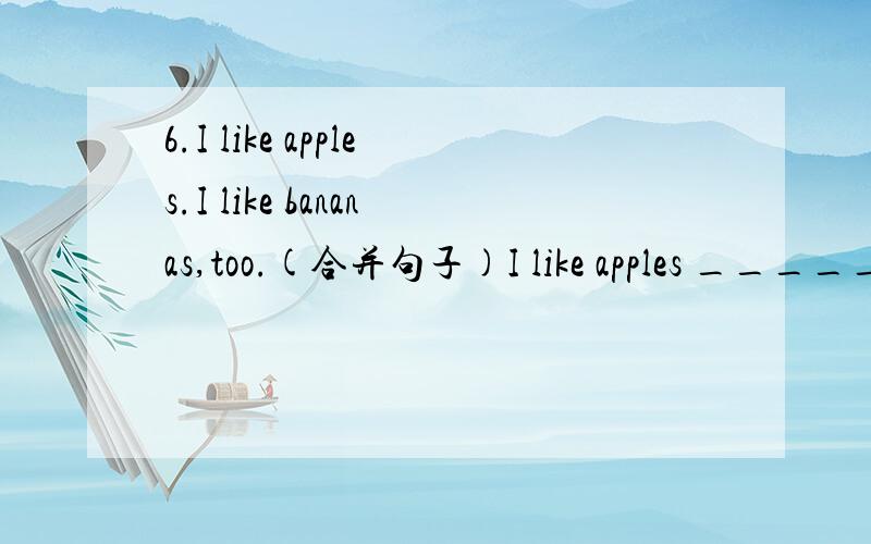 6.I like apples.I like bananas,too.(合并句子)I like apples _____