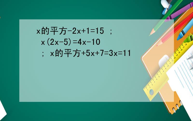 x的平方-2x+1=15 ; x(2x-5)=4x-10 ; x的平方+5x+7=3x=11
