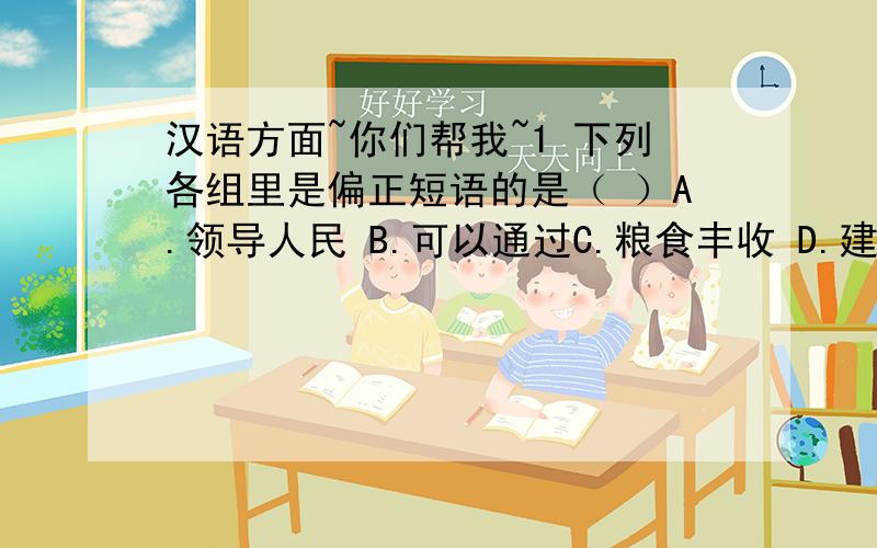 汉语方面~你们帮我~1 下列各组里是偏正短语的是（ ）A.领导人民 B.可以通过C.粮食丰收 D.建设国家2、 下列句子