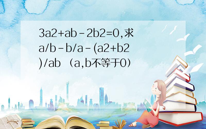 3a2+ab-2b2=0,求a/b-b/a-(a2+b2)/ab （a,b不等于0）