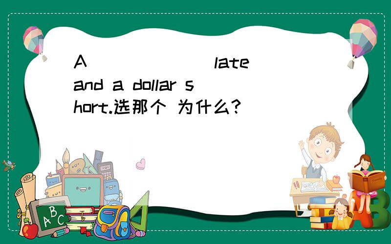 A ______ late and a dollar short.选那个 为什么?