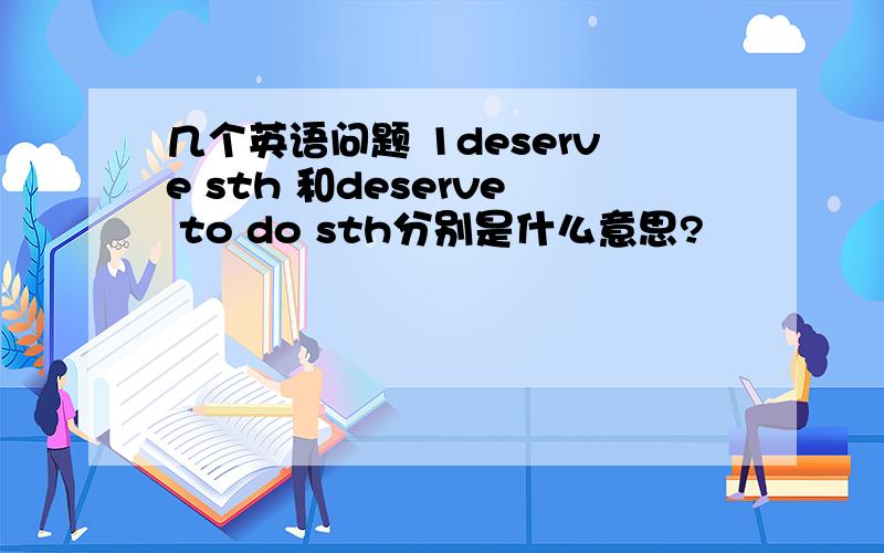 几个英语问题 1deserve sth 和deserve to do sth分别是什么意思?