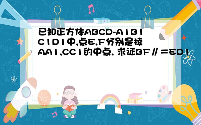 已知正方体ABCD-A1B1C1D1中,点E,F分别是棱AA1,CC1的中点, 求证BF∥＝ED1