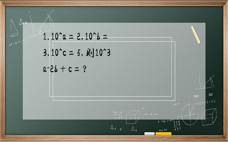1.10^a=2,10^b=3,10^c=5,则10^3a-2b+c=?