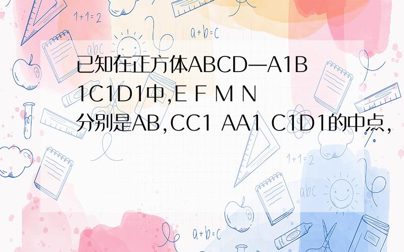 已知在正方体ABCD—A1B1C1D1中,E F M N分别是AB,CC1 AA1 C1D1的中点,​求证平