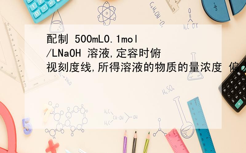 配制 500mL0.1mol/LNaOH 溶液,定容时俯视刻度线,所得溶液的物质的量浓度 偏大/偏小?