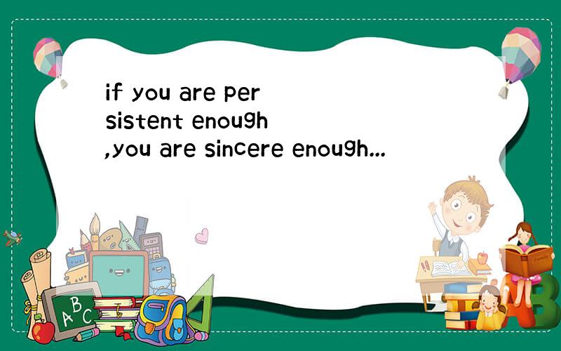 if you are persistent enough,you are sincere enough...