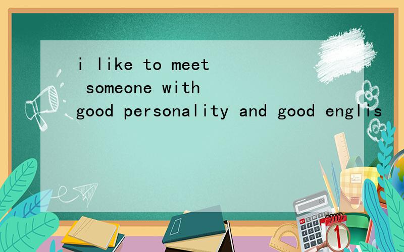 i like to meet someone with good personality and good englis