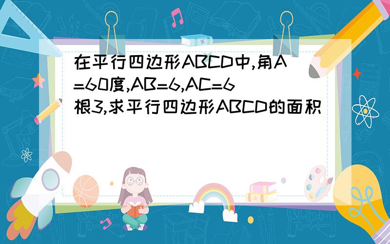 在平行四边形ABCD中,角A=60度,AB=6,AC=6根3,求平行四边形ABCD的面积