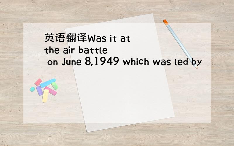 英语翻译Was it at the air battle on June 8,1949 which was led by