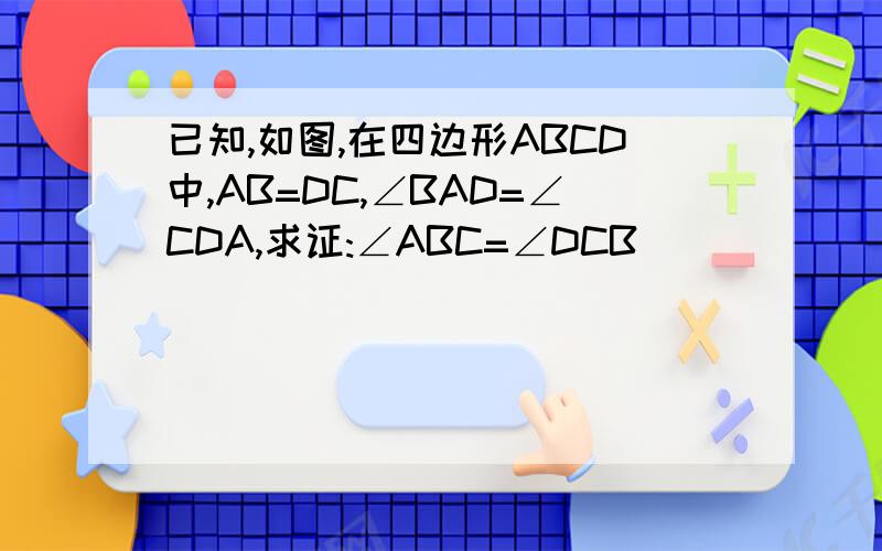 已知,如图,在四边形ABCD中,AB=DC,∠BAD=∠CDA,求证:∠ABC=∠DCB