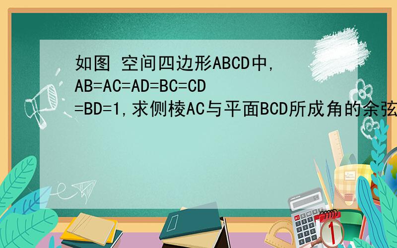 如图 空间四边形ABCD中,AB=AC=AD=BC=CD=BD=1,求侧棱AC与平面BCD所成角的余弦值