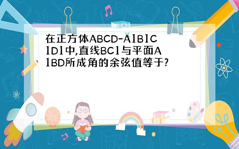 在正方体ABCD-A1B1C1D1中,直线BC1与平面A1BD所成角的余弦值等于?