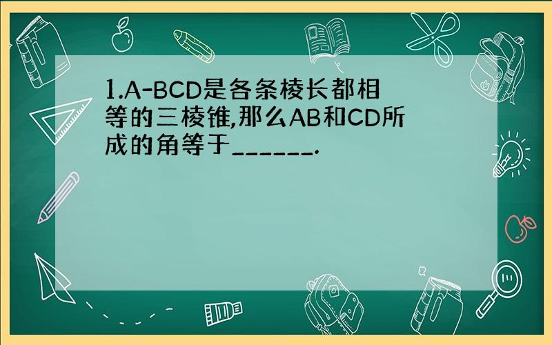 1.A-BCD是各条棱长都相等的三棱锥,那么AB和CD所成的角等于______.