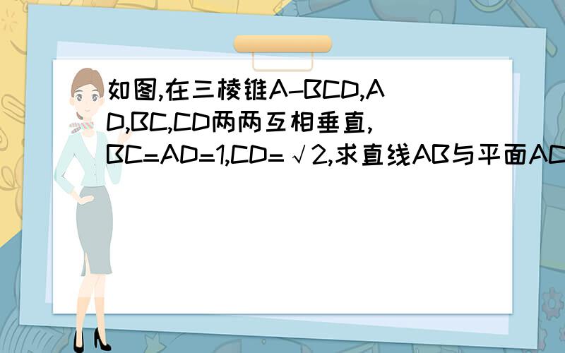 如图,在三棱锥A-BCD,AD,BC,CD两两互相垂直,BC=AD=1,CD=√2,求直线AB与平面ACD所成的角