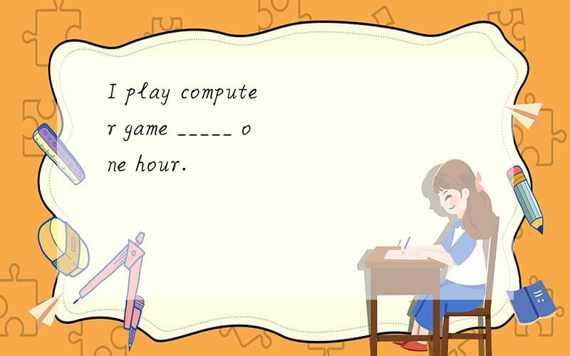 I play computer game _____ one hour.