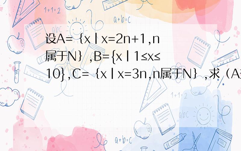 设A=｛x|x=2n+1,n属于N｝,B={x|1≤x≤10},C=｛x|x=3n,n属于N｝,求（A交B）交C.