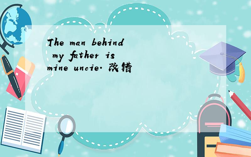 The man behind my father is mine uncie. 改错
