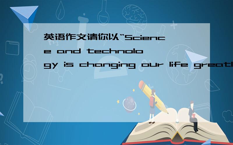 英语作文请你以“Science and technology is changing our life greatly