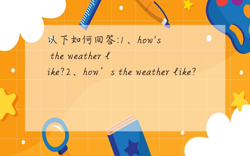 以下如何回答:1、how's the weather like?2、how’s the weather like?