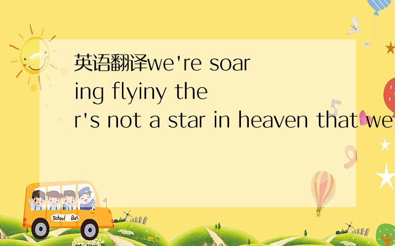 英语翻译we're soaring flyiny ther's not a star in heaven that we
