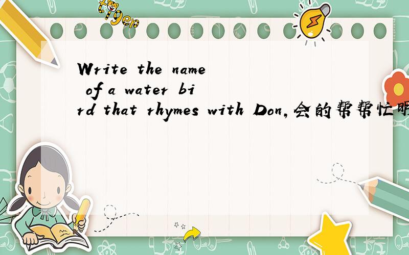 Write the name of a water bird that rhymes with Don,会的帮帮忙明天就