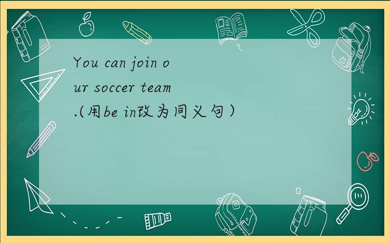 You can join our soccer team.(用be in改为同义句）