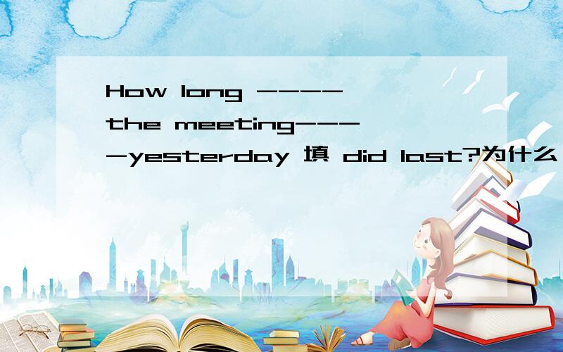 How long ---- the meeting----yesterday 填 did last?为什么 last原型