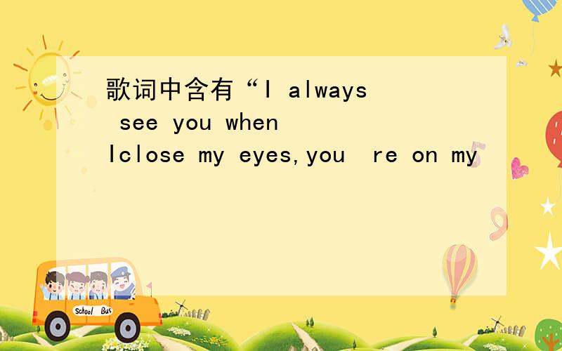 歌词中含有“I always see you when Iclose my eyes,you´re on my