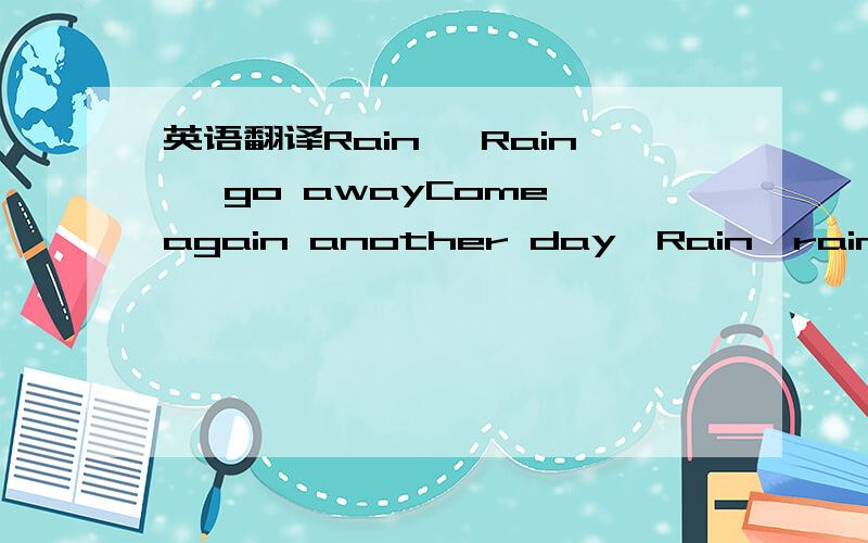 英语翻译Rain ,Rain ,go awayCome again another day,Rain,rain,go t