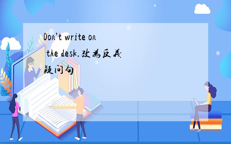Don't write on the desk.改为反义疑问句