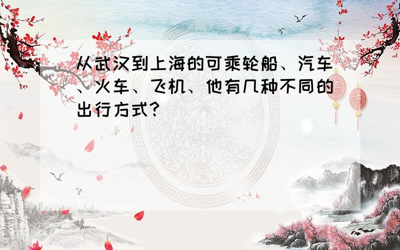 从武汉到上海的可乘轮船、汽车、火车、飞机、他有几种不同的出行方式?