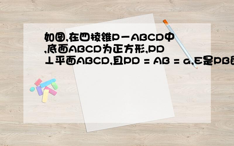 如图,在四棱锥P－ABCD中,底面ABCD为正方形,PD⊥平面ABCD,且PD = AB = a,E是PB的中点,F为A