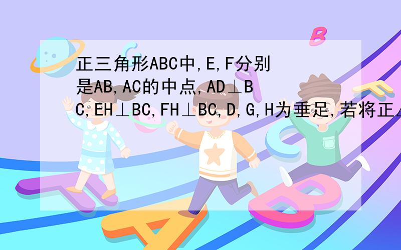 正三角形ABC中,E,F分别是AB,AC的中点,AD⊥BC,EH⊥BC,FH⊥BC,D,G,H为垂足,若将正△ABC