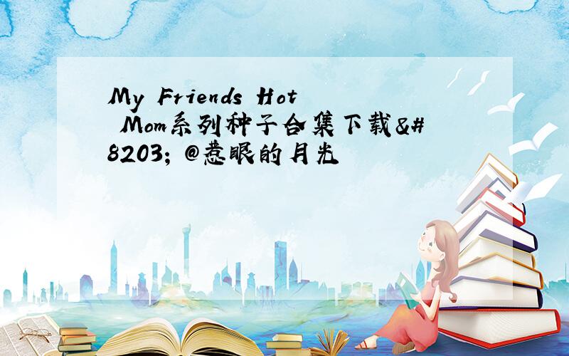 My Friends Hot Mom系列种子合集下载​ @惹眼的月光