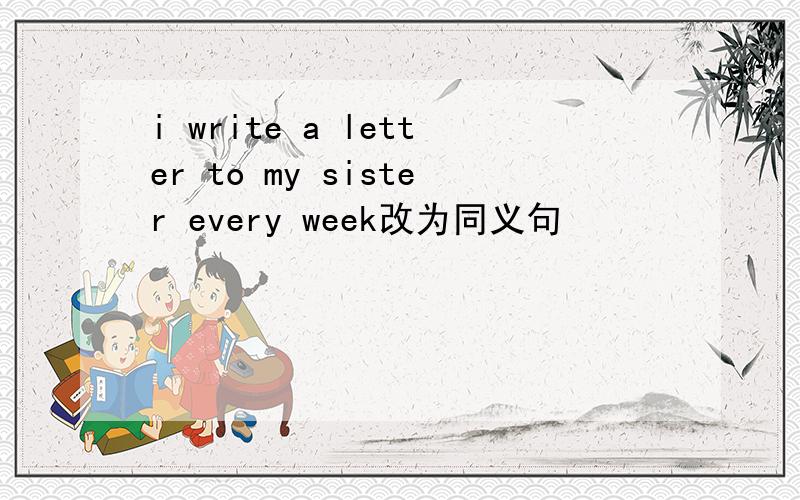 i write a letter to my sister every week改为同义句